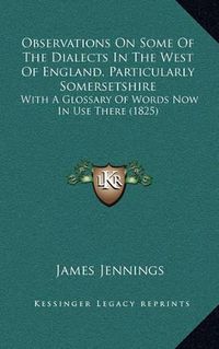 Cover image for Observations on Some of the Dialects in the West of England, Particularly Somersetshire: With a Glossary of Words Now in Use There (1825)