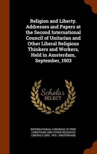 Cover image for Religion and Liberty. Addresses and Papers at the Second International Council of Unitarian and Other Liberal Religious Thinkers and Workers, Held in Amsterdam, September, 1903