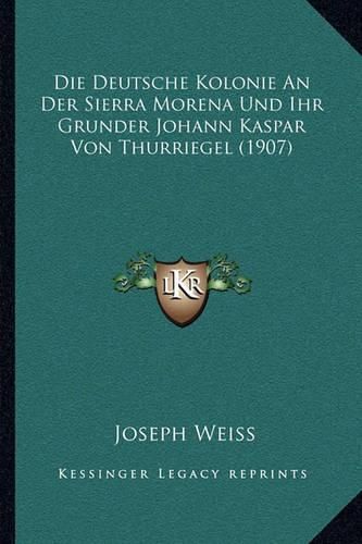 Die Deutsche Kolonie an Der Sierra Morena Und Ihr Grunder Johann Kaspar Von Thurriegel (1907)