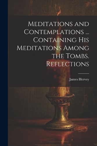 Cover image for Meditations and Contemplations ... Containing his Meditations Among the Tombs. Reflections