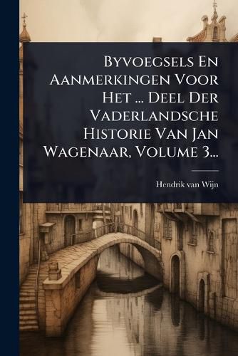Cover image for Byvoegsels En Aanmerkingen Voor Het ... Deel Der Vaderlandsche Historie Van Jan Wagenaar, Volume 3...