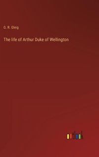 Cover image for The life of Arthur Duke of Wellington