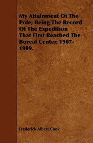 Cover image for My Attainment of the Pole; Being the Record of the Expedition That First Reached the Boreal Center, 1907-1909.