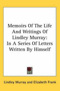 Cover image for Memoirs of the Life and Writings of Lindley Murray: In a Series of Letters Written by Himself