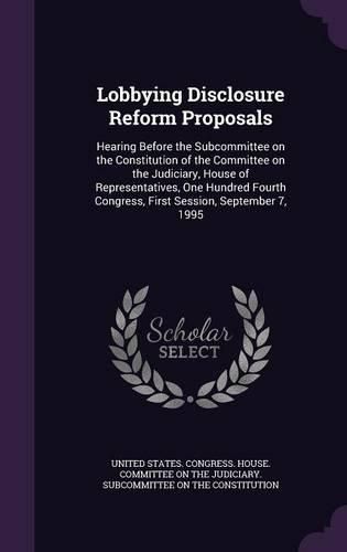 Cover image for Lobbying Disclosure Reform Proposals: Hearing Before the Subcommittee on the Constitution of the Committee on the Judiciary, House of Representatives, One Hundred Fourth Congress, First Session, September 7, 1995