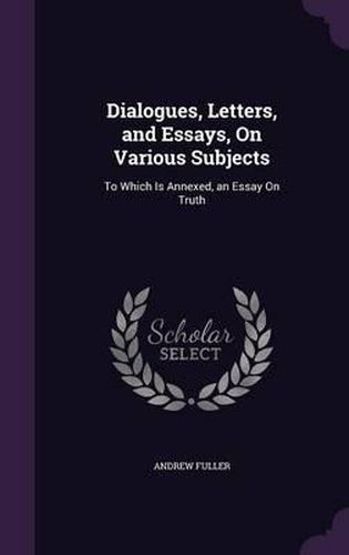 Dialogues, Letters, and Essays, on Various Subjects: To Which Is Annexed, an Essay on Truth