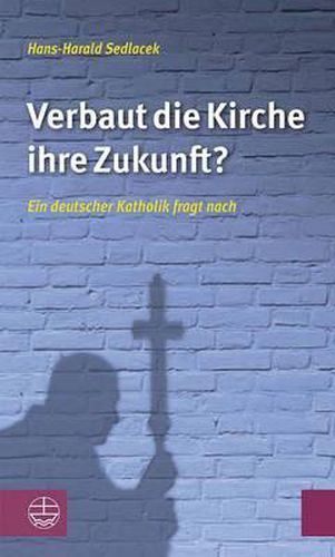 Verbaut Die Kirche Ihre Zukunft?: Ein Deutscher Katholik Fragt Nach