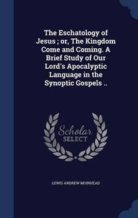 Cover image for The Eschatology of Jesus; Or, the Kingdom Come and Coming. a Brief Study of Our Lord's Apocalyptic Language in the Synoptic Gospels ..