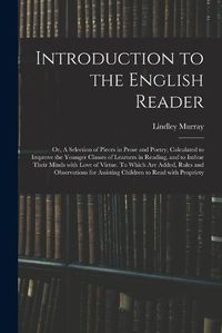 Cover image for Introduction to the English Reader; or, A Selection of Pieces in Prose and Poetry; Calculated to Improve the Younger Classes of Learners in Reading, and to Imbue Their Minds With Love of Virtue. To Which Are Added, Rules and Observations for Assisting...