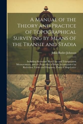 A Manual of the Theory and Practice of Topographical Surveying by Means of the Transit and Stadia