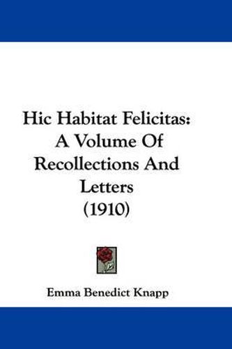 Cover image for Hic Habitat Felicitas: A Volume of Recollections and Letters (1910)
