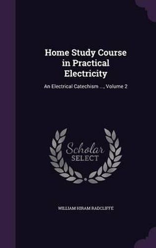 Cover image for Home Study Course in Practical Electricity: An Electrical Catechism ..., Volume 2