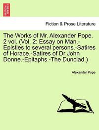 Cover image for The Works of Mr. Alexander Pope. 2 Vol. (Vol. 2: Essay on Man.-Epistles to Several Persons.-Satires of Horace.-Satires of Dr John Donne.-Epitaphs.-The Dunciad.)