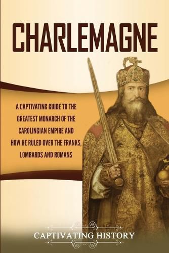 Cover image for Charlemagne: A Captivating Guide to the Greatest Monarch of the Carolingian Empire and How He Ruled over the Franks, Lombards, and Romans