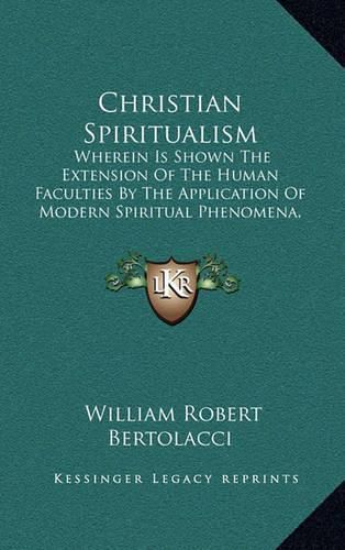 Cover image for Christian Spiritualism: Wherein Is Shown the Extension of the Human Faculties by the Application of Modern Spiritual Phenomena, According to the Doctrine of Christ (1864)