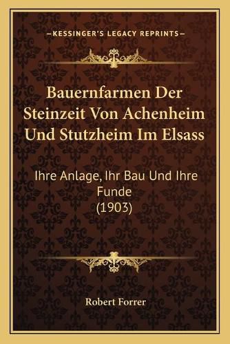 Bauernfarmen Der Steinzeit Von Achenheim Und Stutzheim Im Elsass: Ihre Anlage, Ihr Bau Und Ihre Funde (1903)