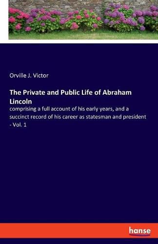 Cover image for The Private and Public Life of Abraham Lincoln: comprising a full account of his early years, and a succinct record of his career as statesman and president - Vol. 1