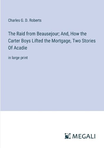 The Raid from Beausejour; And, How the Carter Boys Lifted the Mortgage, Two Stories Of Acadie