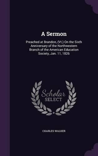 Cover image for A Sermon: Preached at Brandon, (VT.) on the Sixth Anniversary of the Northwestern Branch of the American Education Society, Jan. 11, 1826