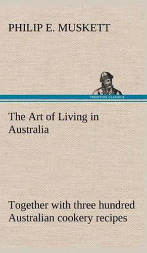 Cover image for The Art of Living in Australia; together with three hundred Australian cookery recipes and accessory kitchen information by Mrs. H. Wicken