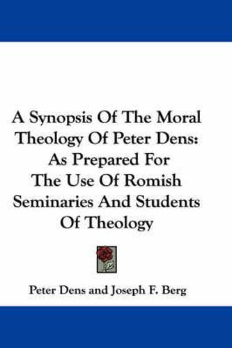 Cover image for A Synopsis of the Moral Theology of Peter Dens: As Prepared for the Use of Romish Seminaries and Students of Theology