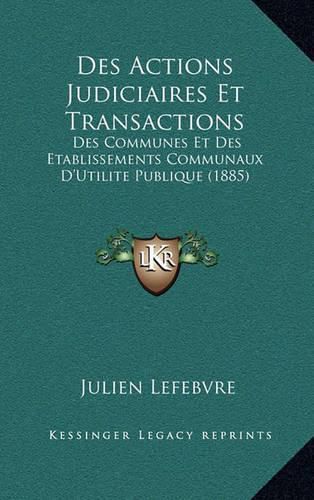 Des Actions Judiciaires Et Transactions: Des Communes Et Des Etablissements Communaux D'Utilite Publique (1885)