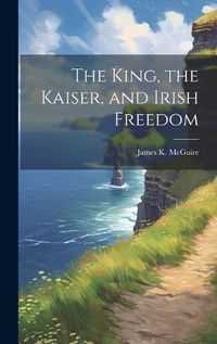 Cover image for The King, the Kaiser, and Irish Freedom
