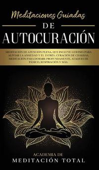 Cover image for Meditaciones Guiadas de Autocuracion: Meditacion de Atencion Plena, que Incluye Guiones para Aliviar la Ansiedad y el Estres, Curacion de Chakras, Meditacion para Dormir Profundamente, Ataques de Panico, Respiracion y Mas.