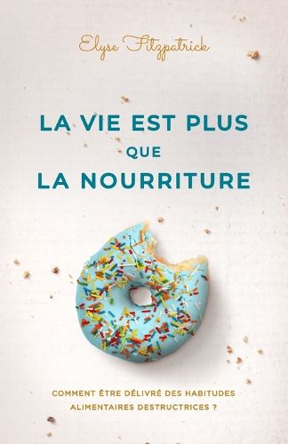 La vie est plus que la nourriture: Comment etre delivre des habitudes alimentaires destructrices ?