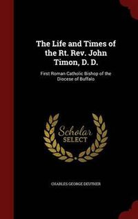 Cover image for The Life and Times of the Rt. REV. John Timon, D. D.: First Roman Catholic Bishop of the Diocese of Buffalo