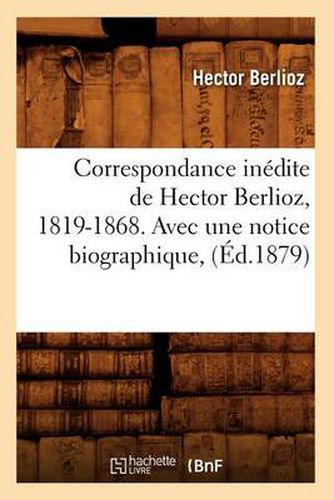 Correspondance Inedite de Hector Berlioz, 1819-1868. Avec Une Notice Biographique, (Ed.1879)