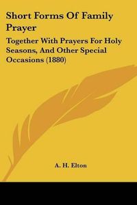 Cover image for Short Forms of Family Prayer: Together with Prayers for Holy Seasons, and Other Special Occasions (1880)