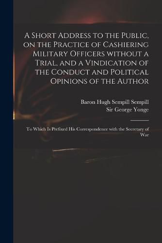 A Short Address to the Public, on the Practice of Cashiering Military Officers Without a Trial, and a Vindication of the Conduct and Political Opinions of the Author: to Which is Prefixed His Correspondence With the Secretary of War