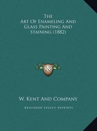 Cover image for The Art of Enameling and Glass Painting and Staining (1882) the Art of Enameling and Glass Painting and Staining (1882)