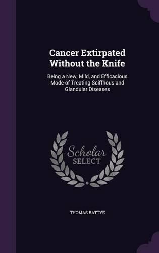 Cover image for Cancer Extirpated Without the Knife: Being a New, Mild, and Efficacious Mode of Treating Sciffhous and Glandular Diseases