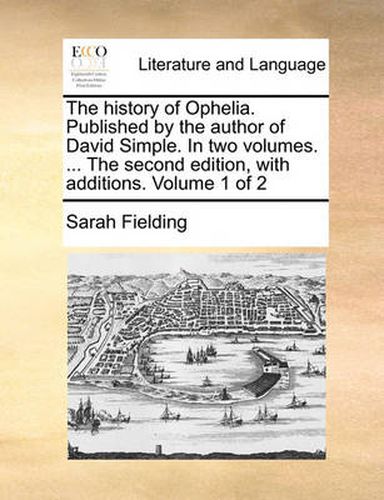 Cover image for The History of Ophelia. Published by the Author of David Simple. in Two Volumes. ... the Second Edition, with Additions. Volume 1 of 2