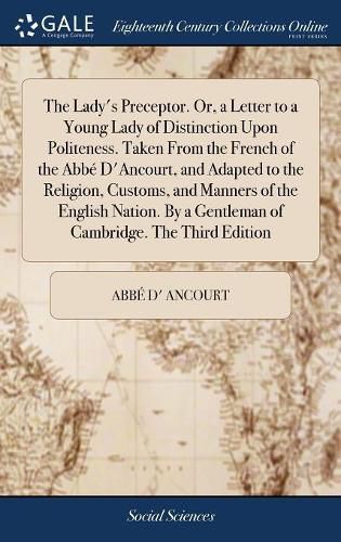 Cover image for The Lady's Preceptor. Or, a Letter to a Young Lady of Distinction Upon Politeness. Taken From the French of the Abbe D'Ancourt, and Adapted to the Religion, Customs, and Manners of the English Nation. By a Gentleman of Cambridge. The Third Edition