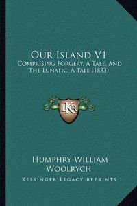 Cover image for Our Island V1: Comprising Forgery, a Tale, and the Lunatic, a Tale (1833)