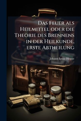 Cover image for Das Feuer als Heilmittel oder die Theorie des Brennens in der Heilkunde, erste Abtheilung