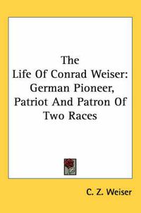 Cover image for The Life of Conrad Weiser: German Pioneer, Patriot and Patron of Two Races