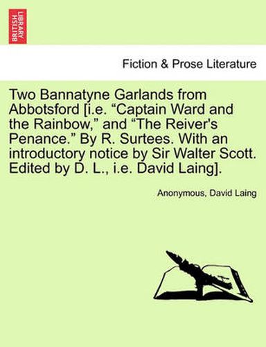 Cover image for Two Bannatyne Garlands from Abbotsford [I.E.  Captain Ward and the Rainbow,  and  The Reiver's Penance.  by R. Surtees. with an Introductory Notice by Sir Walter Scott. Edited by D. L., i.e. David Laing].