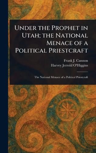 Cover image for Under the Prophet in Utah; the National Menace of a Political Priestcraft