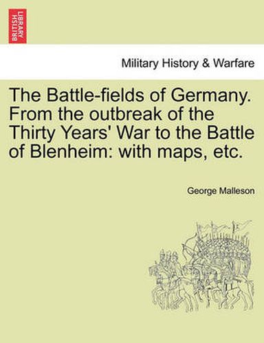 Cover image for The Battle-Fields of Germany. from the Outbreak of the Thirty Years' War to the Battle of Blenheim: With Maps, Etc.