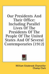 Cover image for Our Presidents and Their Office: Including Parallel Lives of the Presidents of the People of the United States and of Several Contemporaries (1912)