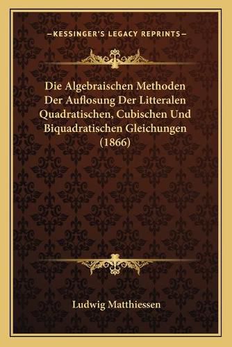 Die Algebraischen Methoden Der Auflosung Der Litteralen Quadratischen, Cubischen Und Biquadratischen Gleichungen (1866)