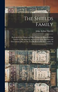 Cover image for The Shields Family: Particularly the Oldest and Most Numerous Branch of That Family in Our America; an Account of the Ancestor and Descendents [sic] of The Ten Brothers of Sevier County, in Tennessee