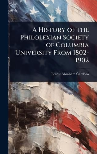 Cover image for A History of the Philolexian Society of Columbia University From 1802-1902