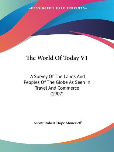 Cover image for The World of Today V1: A Survey of the Lands and Peoples of the Globe as Seen in Travel and Commerce (1907)