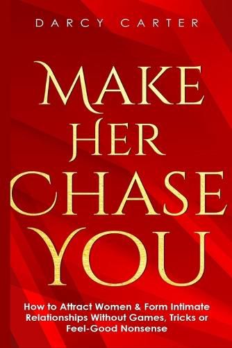 Cover image for Make Her Chase You: How to Attract Women & Form Intimate Relationships Without Games, Tricks or Feel Good Nonsense