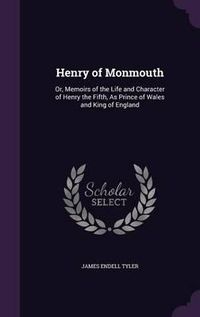 Cover image for Henry of Monmouth: Or, Memoirs of the Life and Character of Henry the Fifth, as Prince of Wales and King of England